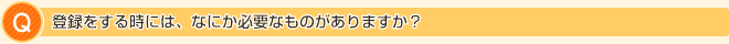 登録をする時には、なにか必要なものがありますか?